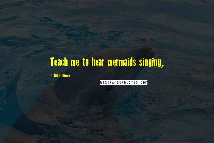 John Donne Quotes: Teach me to hear mermaids singing,