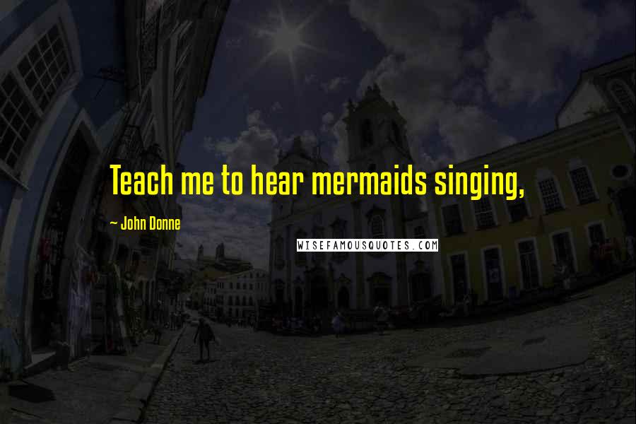 John Donne Quotes: Teach me to hear mermaids singing,