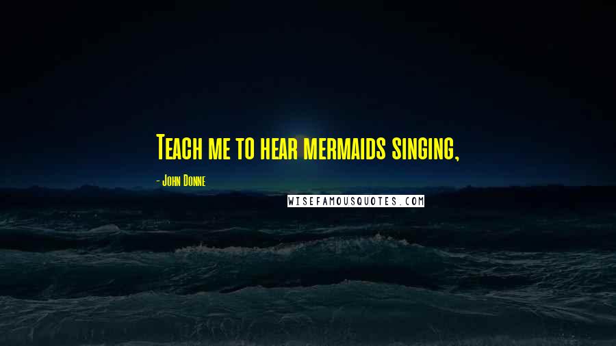 John Donne Quotes: Teach me to hear mermaids singing,