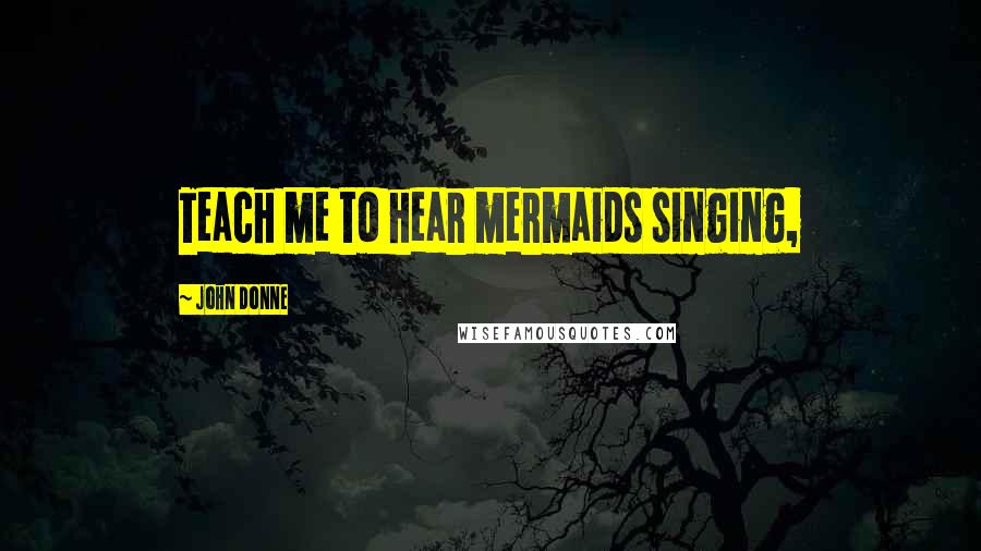 John Donne Quotes: Teach me to hear mermaids singing,