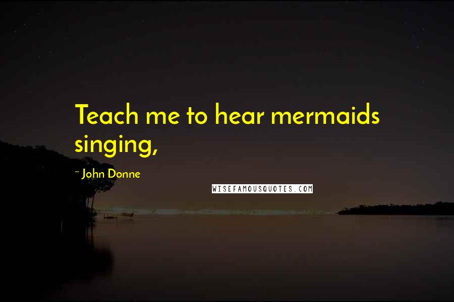 John Donne Quotes: Teach me to hear mermaids singing,