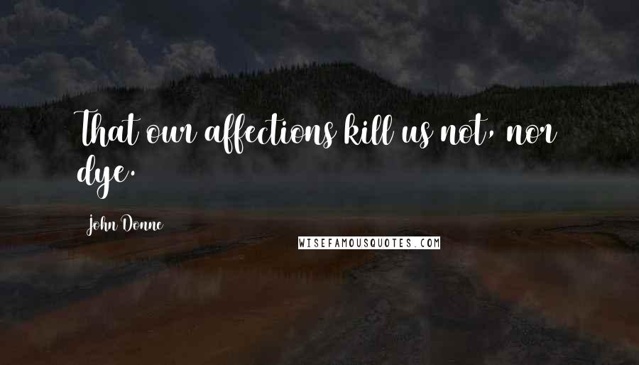 John Donne Quotes: That our affections kill us not, nor dye.