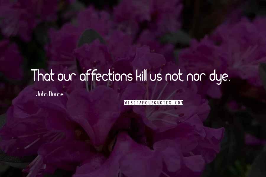 John Donne Quotes: That our affections kill us not, nor dye.