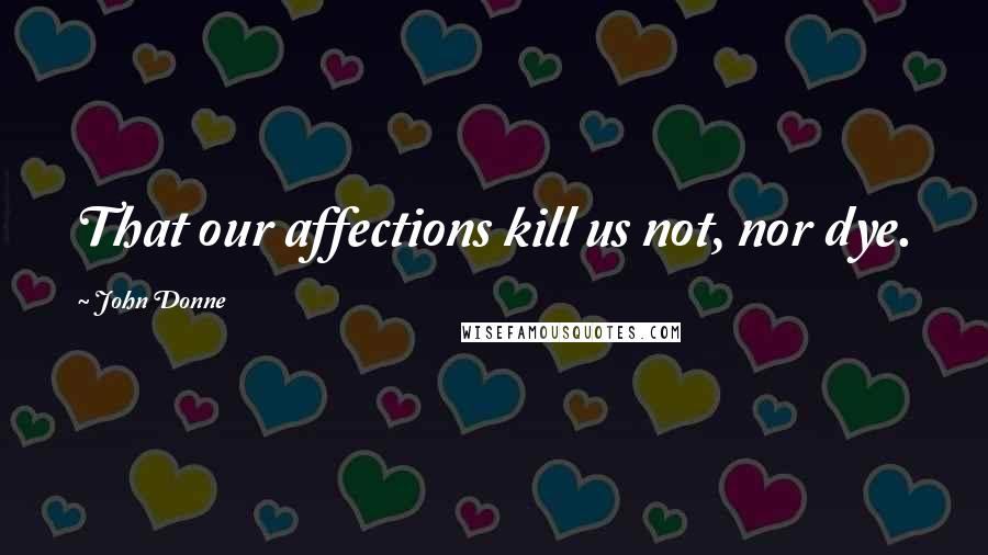 John Donne Quotes: That our affections kill us not, nor dye.