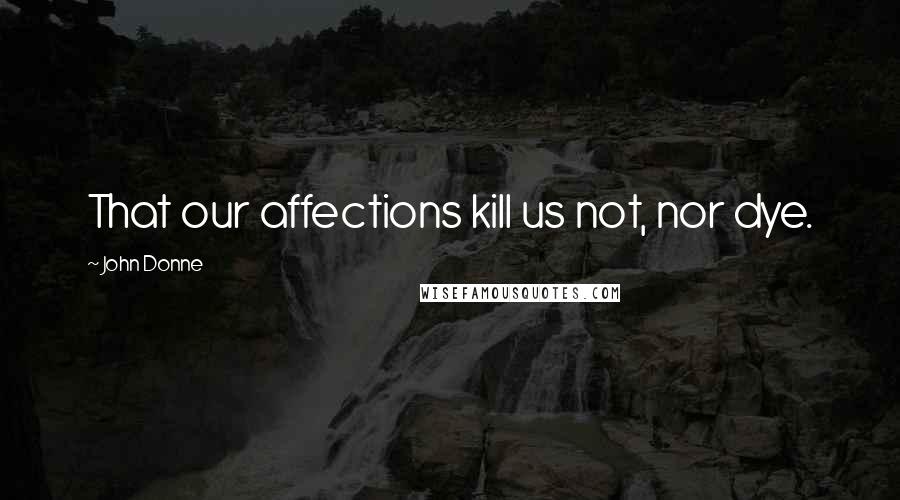 John Donne Quotes: That our affections kill us not, nor dye.