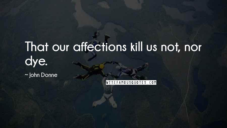 John Donne Quotes: That our affections kill us not, nor dye.