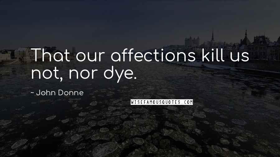 John Donne Quotes: That our affections kill us not, nor dye.