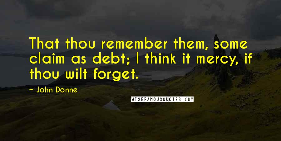 John Donne Quotes: That thou remember them, some claim as debt; I think it mercy, if thou wilt forget.