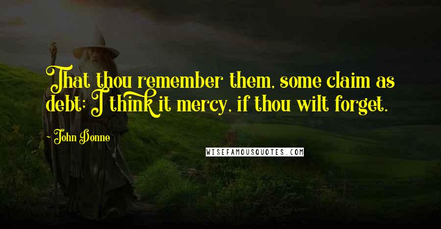 John Donne Quotes: That thou remember them, some claim as debt; I think it mercy, if thou wilt forget.