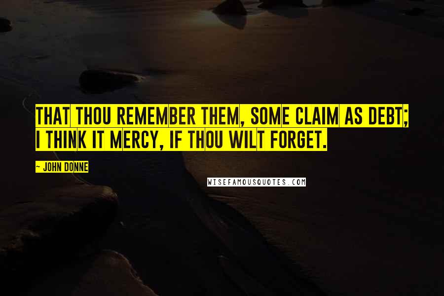 John Donne Quotes: That thou remember them, some claim as debt; I think it mercy, if thou wilt forget.