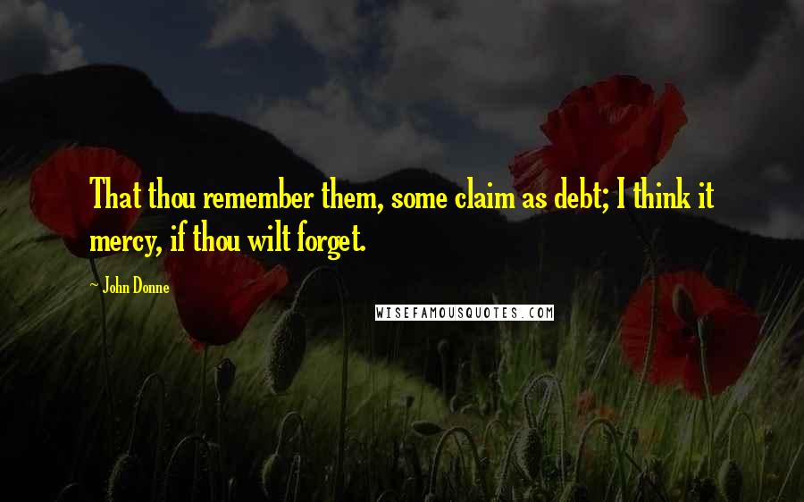 John Donne Quotes: That thou remember them, some claim as debt; I think it mercy, if thou wilt forget.