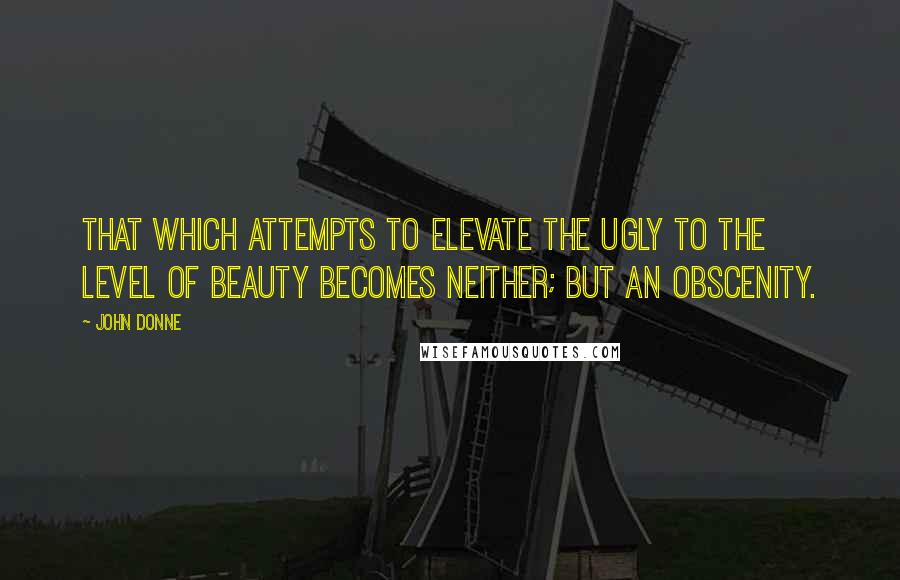 John Donne Quotes: That which attempts to elevate the ugly to the level of beauty becomes neither; but an obscenity.