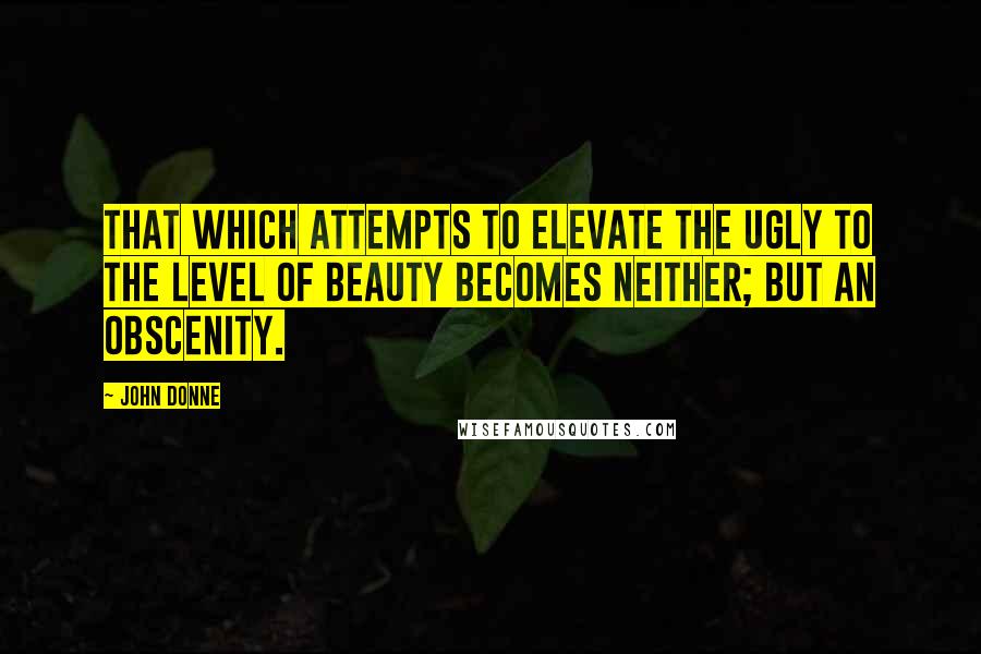 John Donne Quotes: That which attempts to elevate the ugly to the level of beauty becomes neither; but an obscenity.