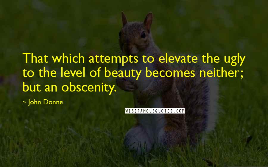 John Donne Quotes: That which attempts to elevate the ugly to the level of beauty becomes neither; but an obscenity.