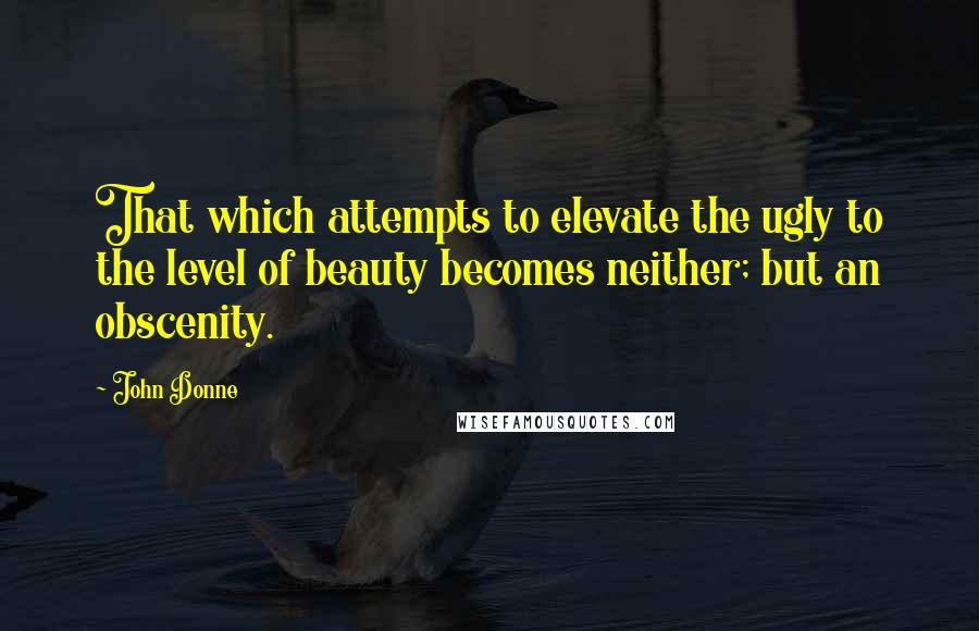 John Donne Quotes: That which attempts to elevate the ugly to the level of beauty becomes neither; but an obscenity.