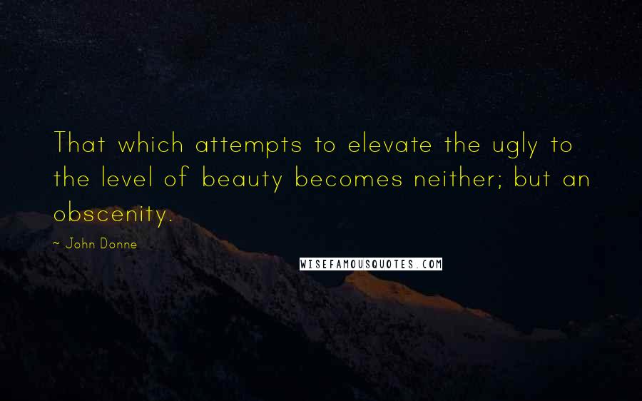 John Donne Quotes: That which attempts to elevate the ugly to the level of beauty becomes neither; but an obscenity.