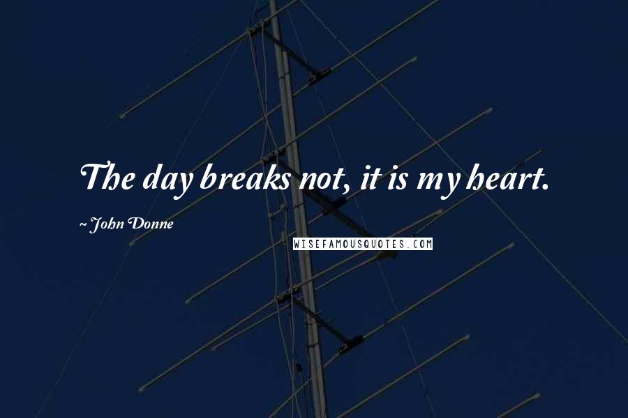 John Donne Quotes: The day breaks not, it is my heart.
