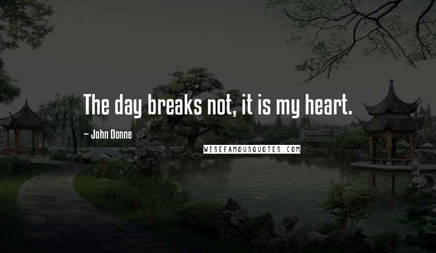 John Donne Quotes: The day breaks not, it is my heart.