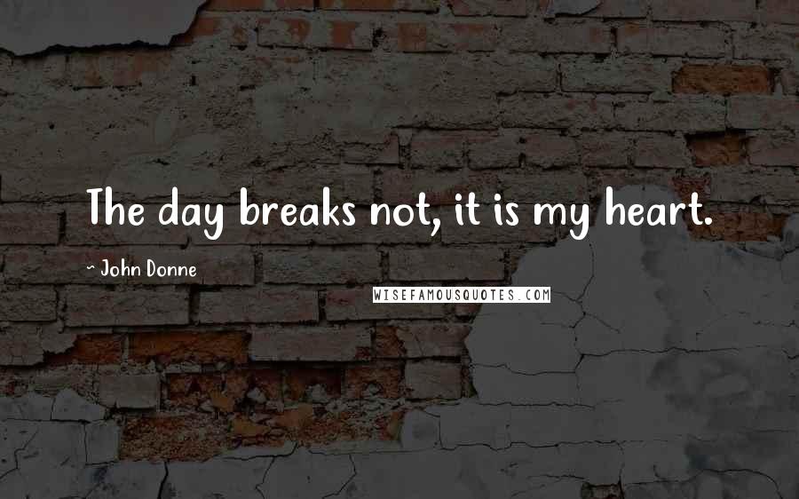 John Donne Quotes: The day breaks not, it is my heart.