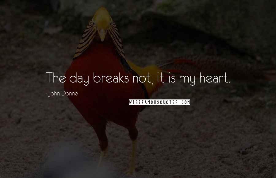 John Donne Quotes: The day breaks not, it is my heart.