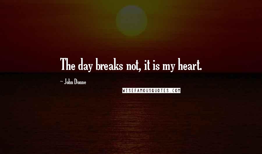 John Donne Quotes: The day breaks not, it is my heart.