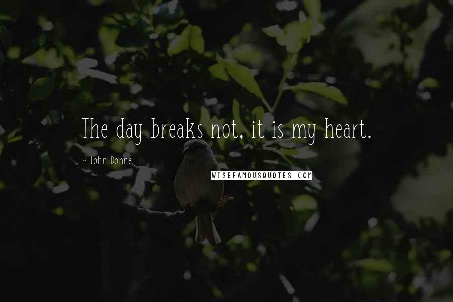 John Donne Quotes: The day breaks not, it is my heart.