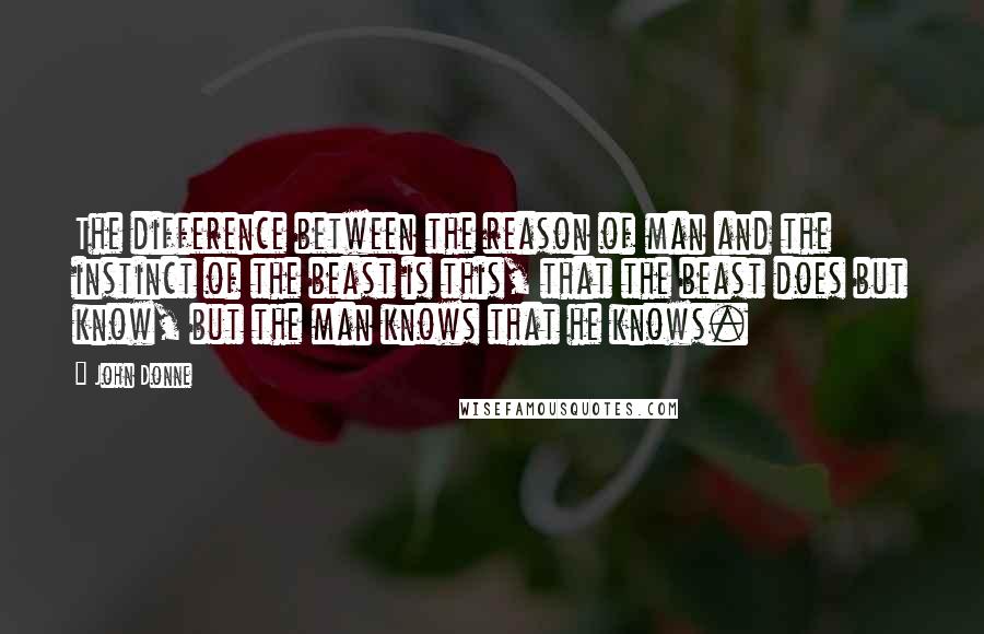 John Donne Quotes: The difference between the reason of man and the instinct of the beast is this, that the beast does but know, but the man knows that he knows.