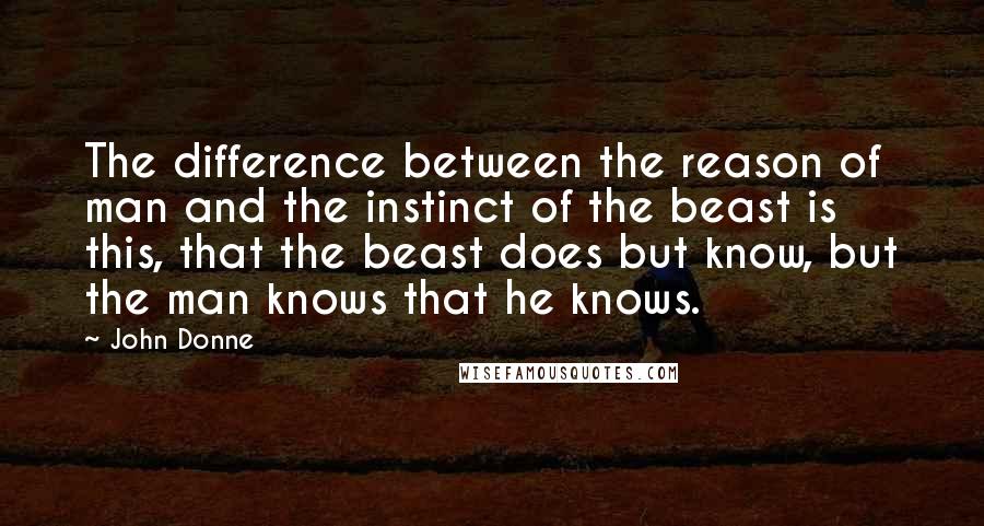 John Donne Quotes: The difference between the reason of man and the instinct of the beast is this, that the beast does but know, but the man knows that he knows.