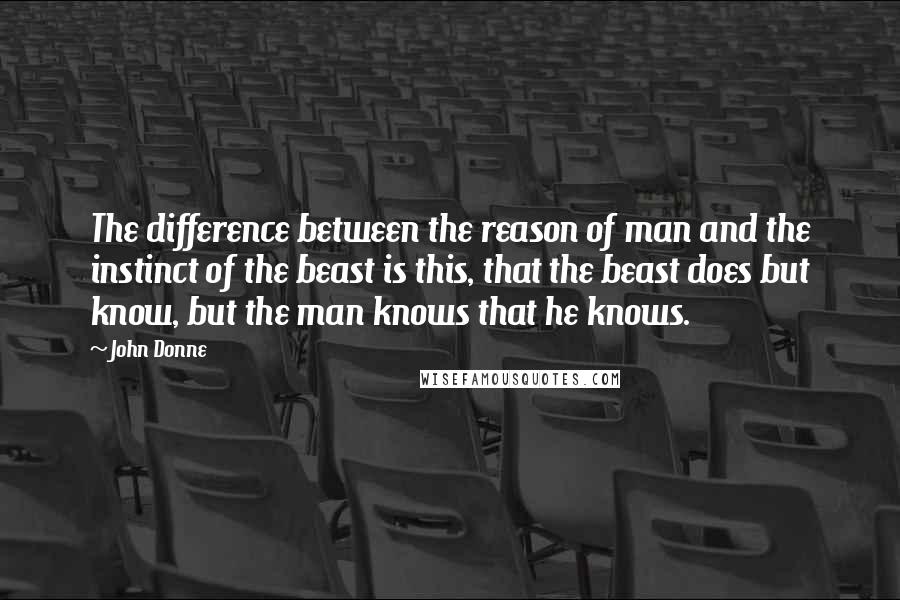 John Donne Quotes: The difference between the reason of man and the instinct of the beast is this, that the beast does but know, but the man knows that he knows.