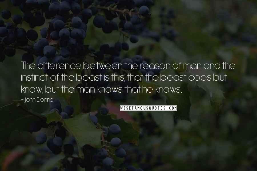 John Donne Quotes: The difference between the reason of man and the instinct of the beast is this, that the beast does but know, but the man knows that he knows.