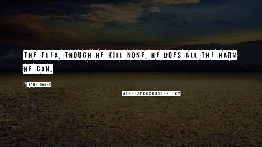 John Donne Quotes: The flea, though he kill none, he does all the harm he can.