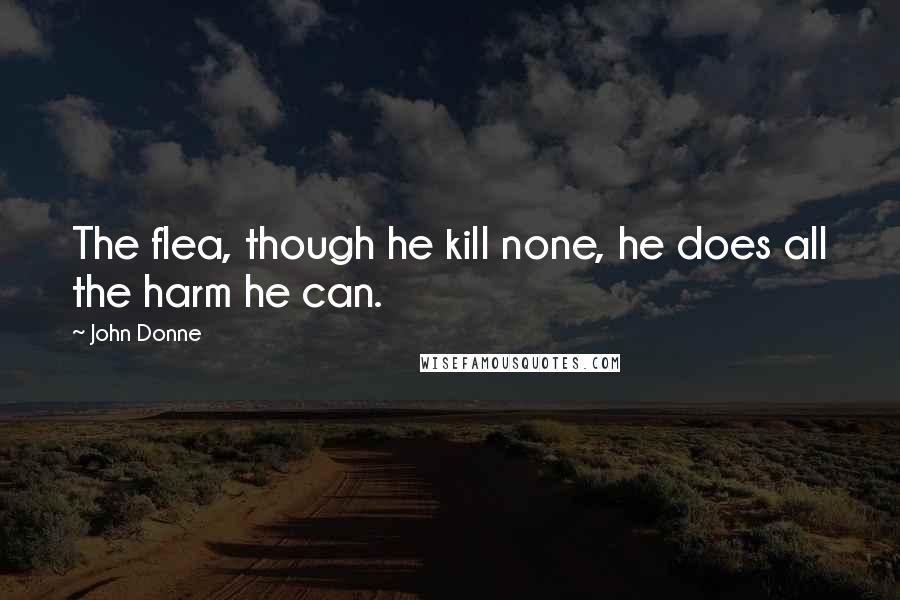 John Donne Quotes: The flea, though he kill none, he does all the harm he can.