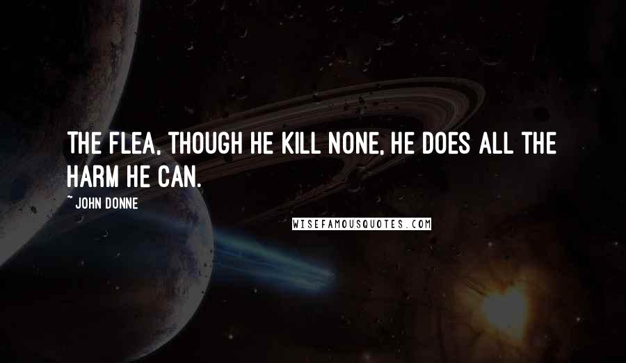 John Donne Quotes: The flea, though he kill none, he does all the harm he can.