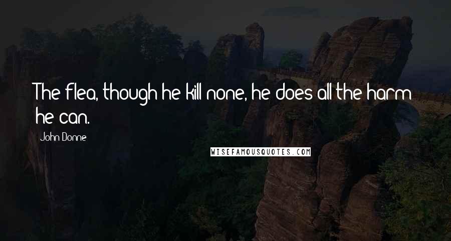 John Donne Quotes: The flea, though he kill none, he does all the harm he can.