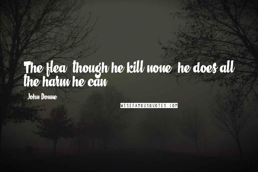 John Donne Quotes: The flea, though he kill none, he does all the harm he can.