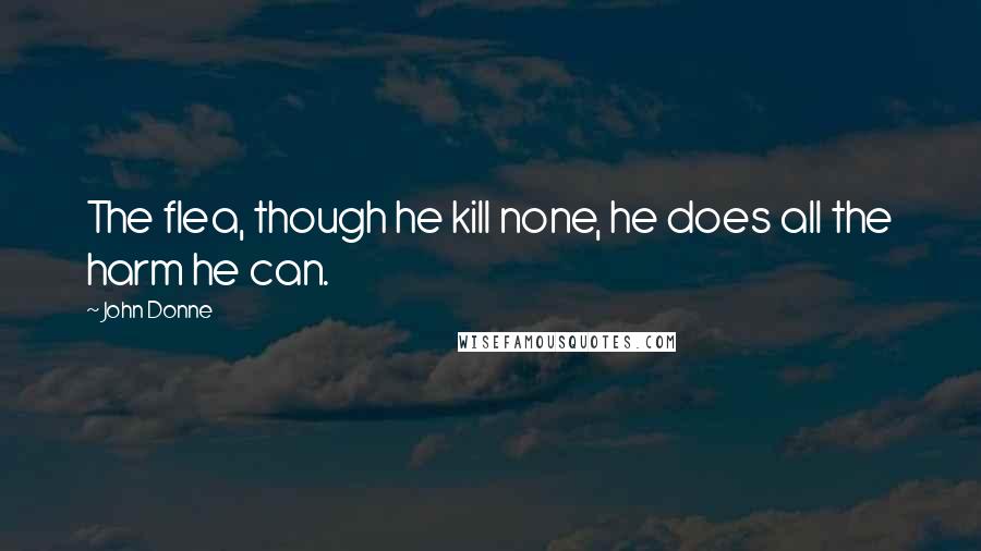 John Donne Quotes: The flea, though he kill none, he does all the harm he can.