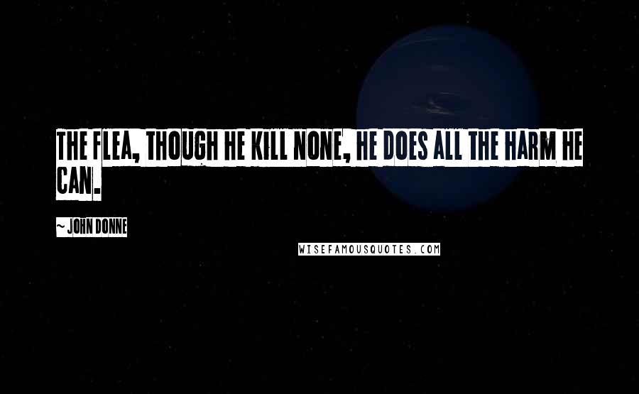 John Donne Quotes: The flea, though he kill none, he does all the harm he can.