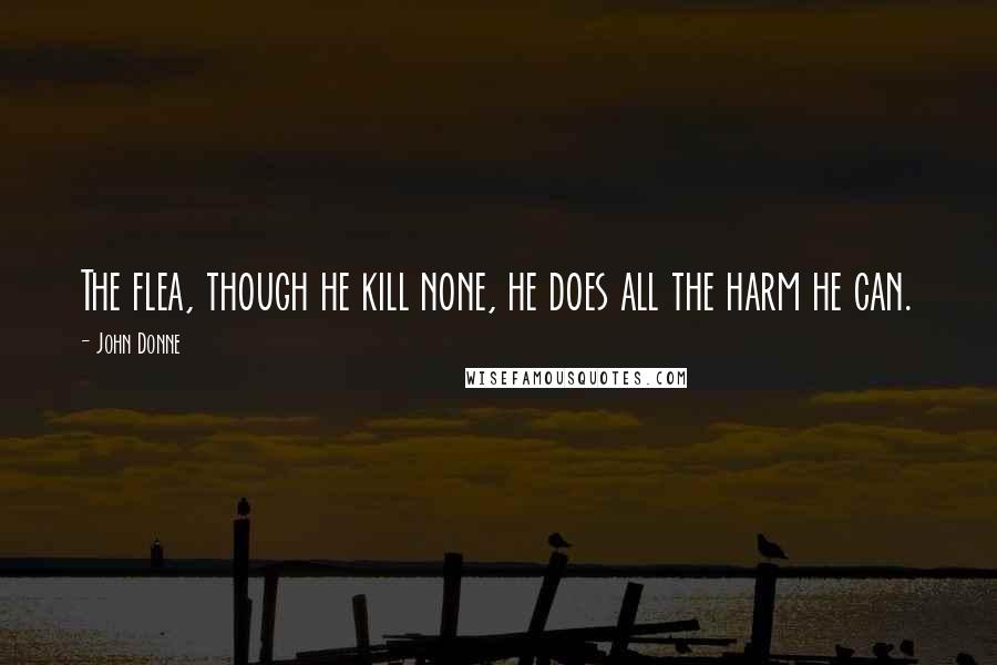 John Donne Quotes: The flea, though he kill none, he does all the harm he can.