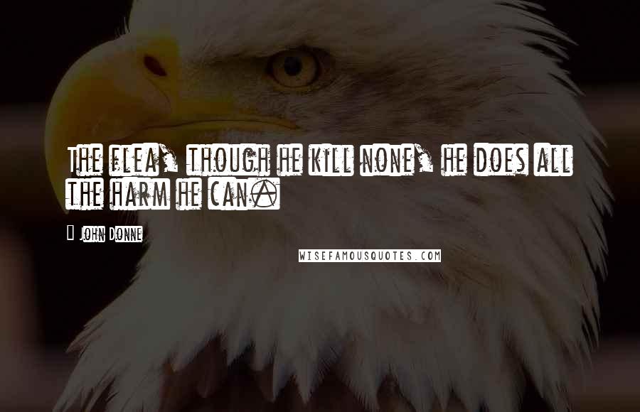 John Donne Quotes: The flea, though he kill none, he does all the harm he can.