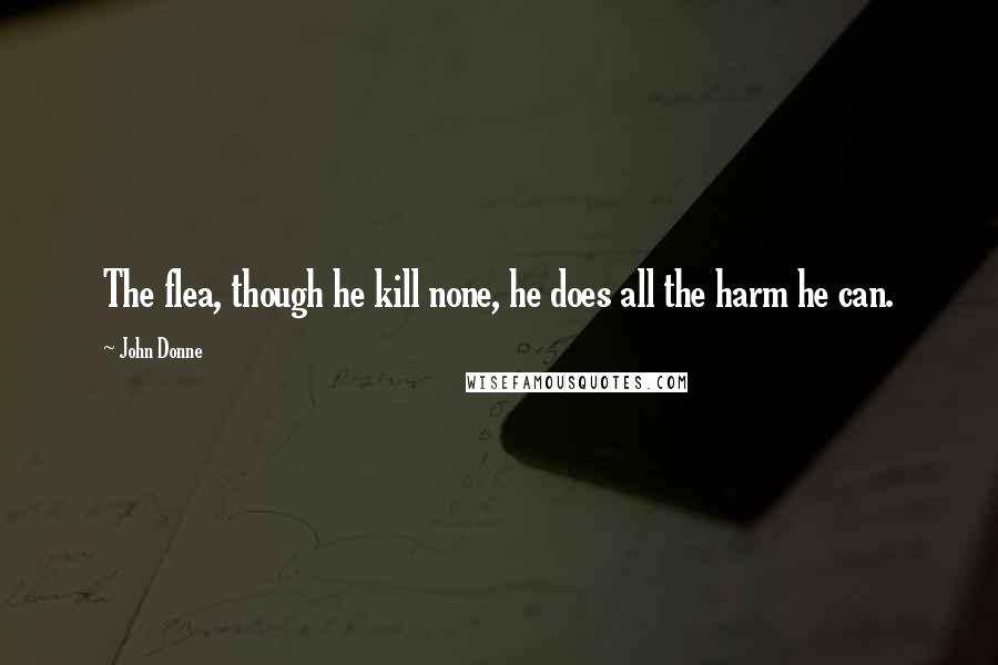 John Donne Quotes: The flea, though he kill none, he does all the harm he can.