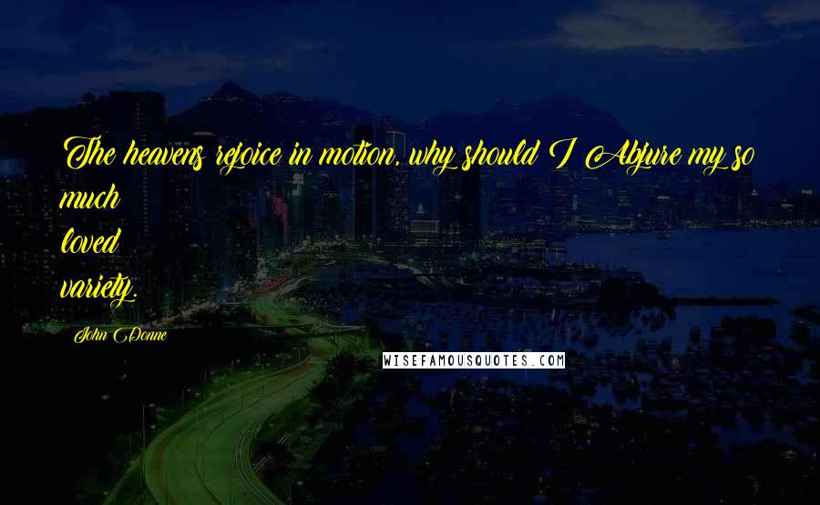 John Donne Quotes: The heavens rejoice in motion, why should I Abjure my so much loved variety.