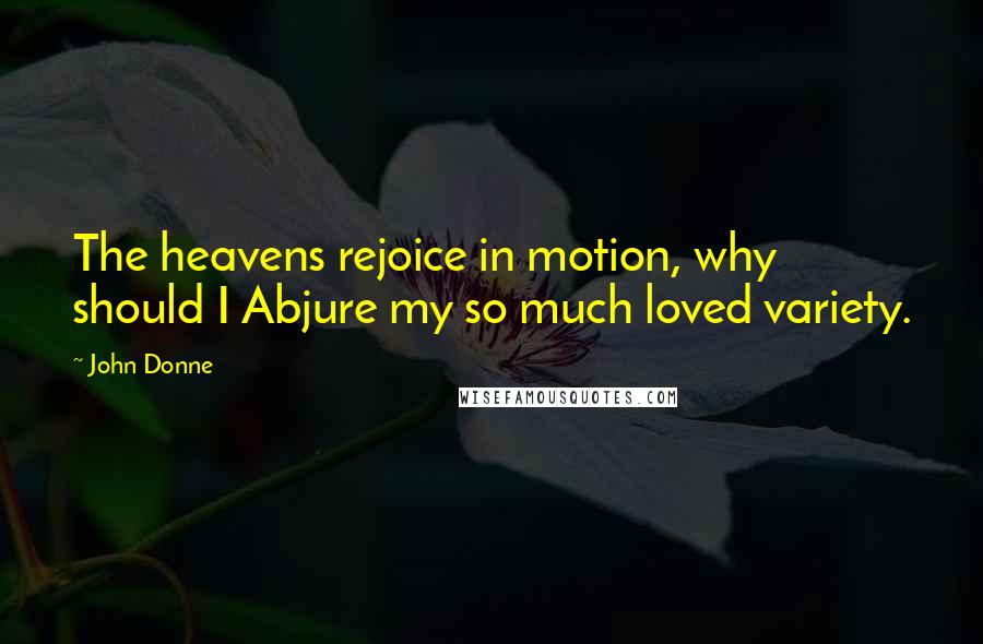 John Donne Quotes: The heavens rejoice in motion, why should I Abjure my so much loved variety.