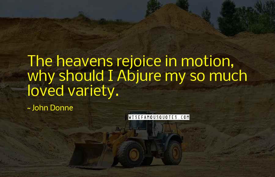 John Donne Quotes: The heavens rejoice in motion, why should I Abjure my so much loved variety.