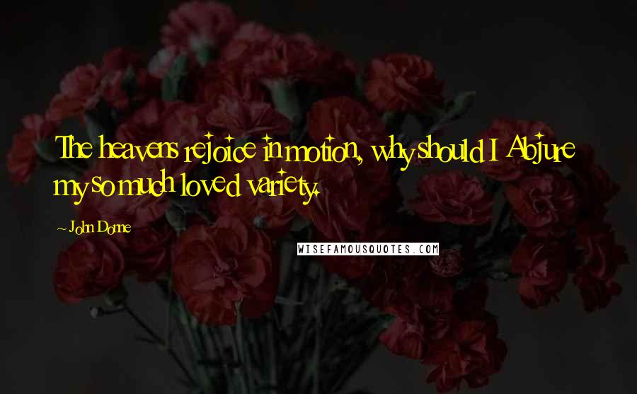 John Donne Quotes: The heavens rejoice in motion, why should I Abjure my so much loved variety.