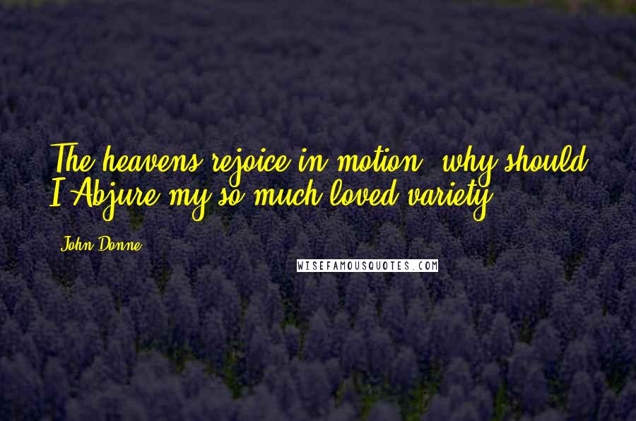 John Donne Quotes: The heavens rejoice in motion, why should I Abjure my so much loved variety.