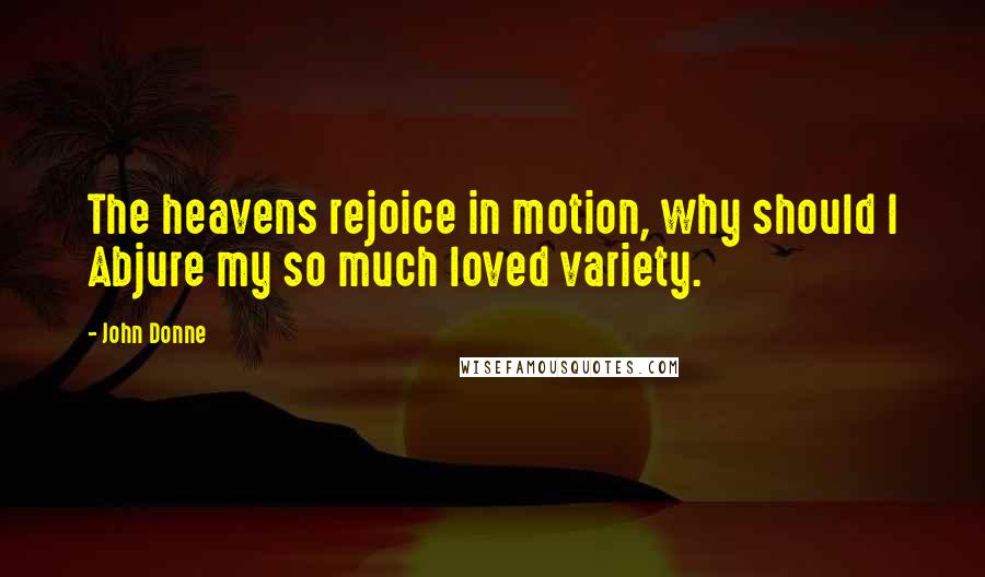John Donne Quotes: The heavens rejoice in motion, why should I Abjure my so much loved variety.