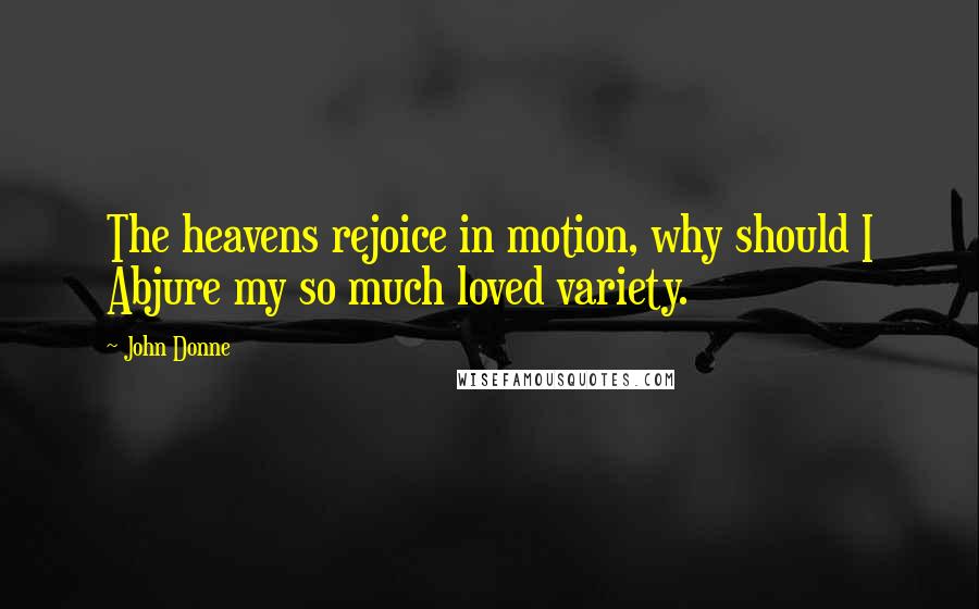 John Donne Quotes: The heavens rejoice in motion, why should I Abjure my so much loved variety.