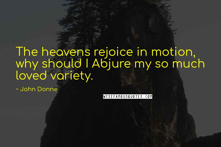 John Donne Quotes: The heavens rejoice in motion, why should I Abjure my so much loved variety.