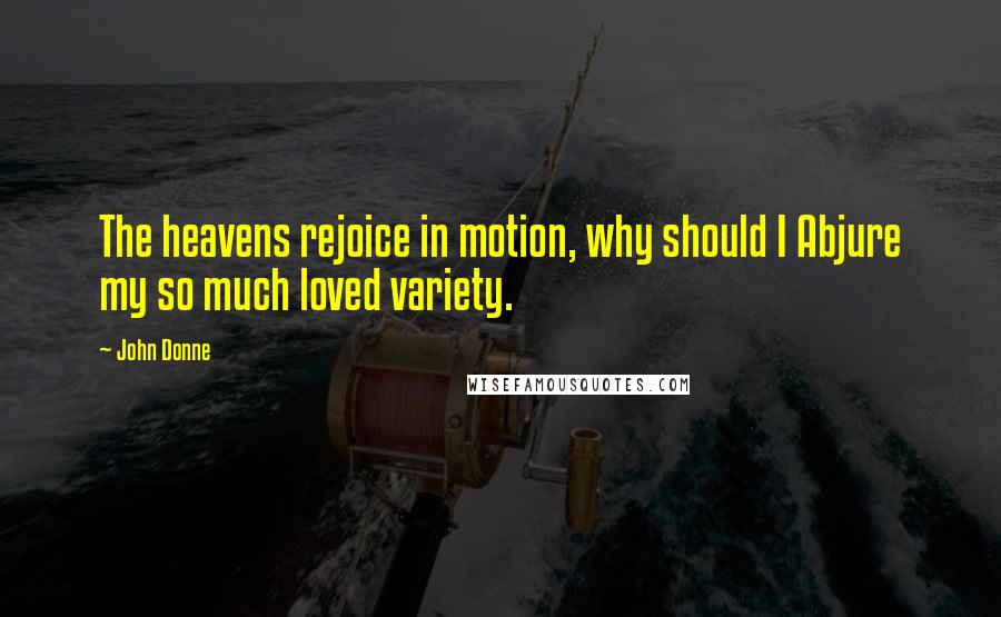 John Donne Quotes: The heavens rejoice in motion, why should I Abjure my so much loved variety.