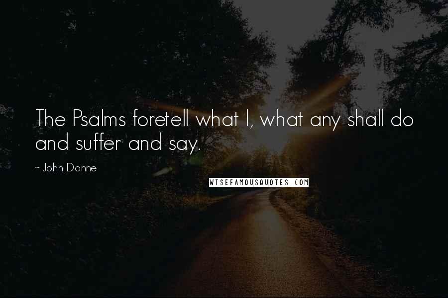 John Donne Quotes: The Psalms foretell what I, what any shall do and suffer and say.